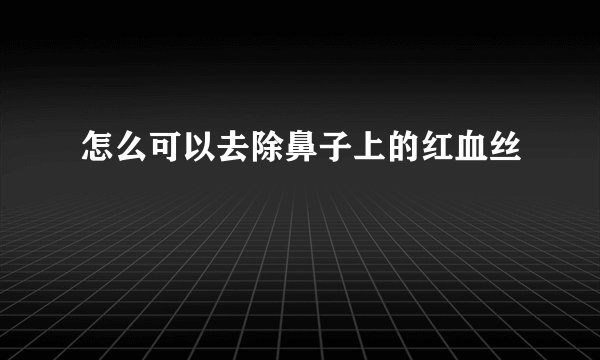 怎么可以去除鼻子上的红血丝