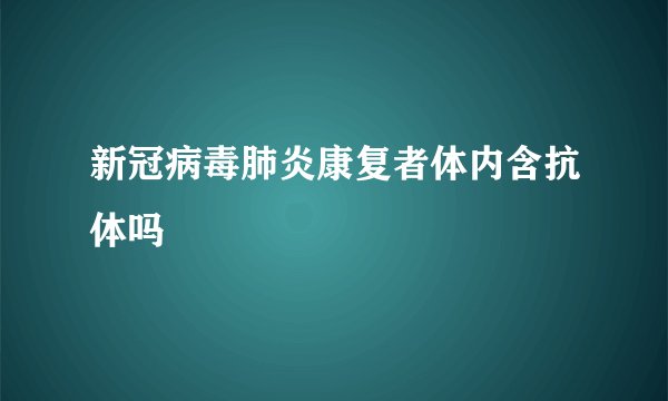 新冠病毒肺炎康复者体内含抗体吗