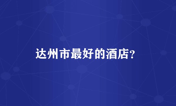 达州市最好的酒店？