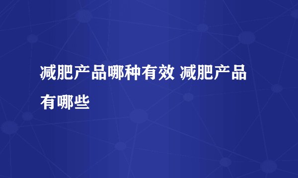 减肥产品哪种有效 减肥产品有哪些