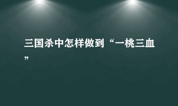 三国杀中怎样做到“一桃三血”