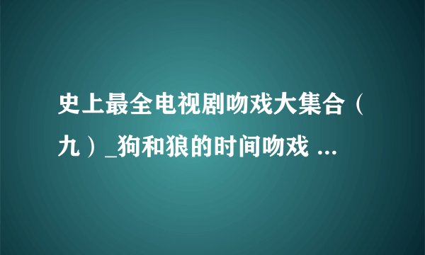 史上最全电视剧吻戏大集合（九）_狗和狼的时间吻戏 - 飞外网