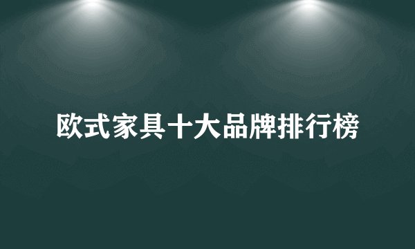 欧式家具十大品牌排行榜