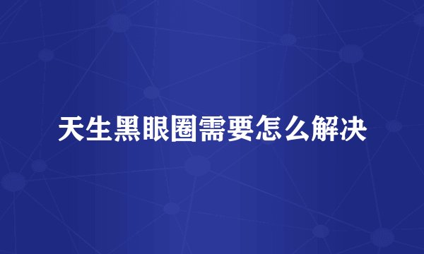 天生黑眼圈需要怎么解决