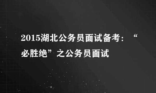 2015湖北公务员面试备考：“必胜绝”之公务员面试