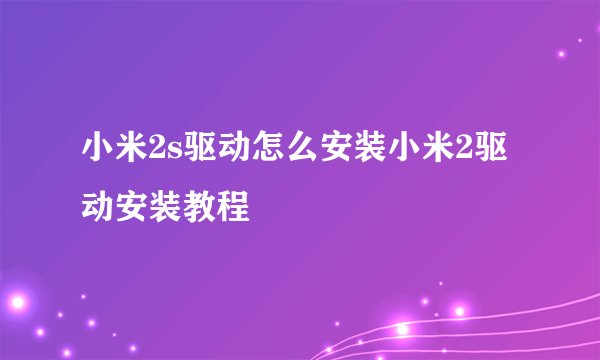 小米2s驱动怎么安装小米2驱动安装教程