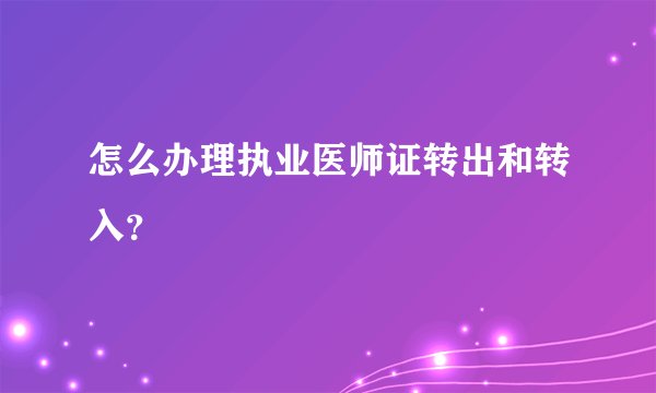 怎么办理执业医师证转出和转入?