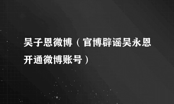 吴子恩微博（官博辟谣吴永恩开通微博账号）