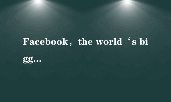 Facebook，the world‘s biggest s