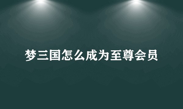 梦三国怎么成为至尊会员
