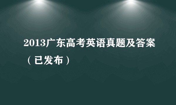 2013广东高考英语真题及答案（已发布）