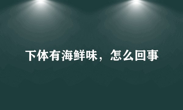 下体有海鲜味,怎么回事
