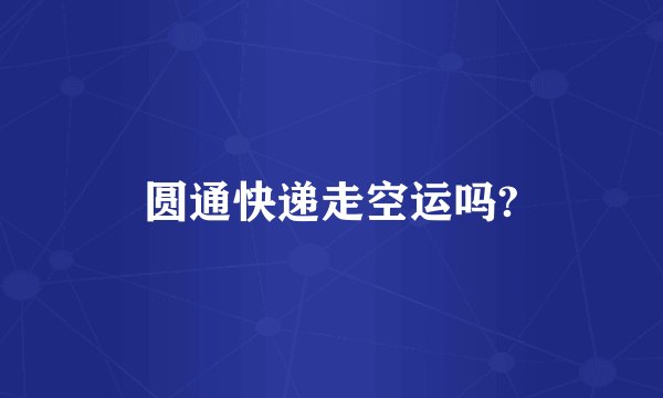 圆通快递走空运吗?