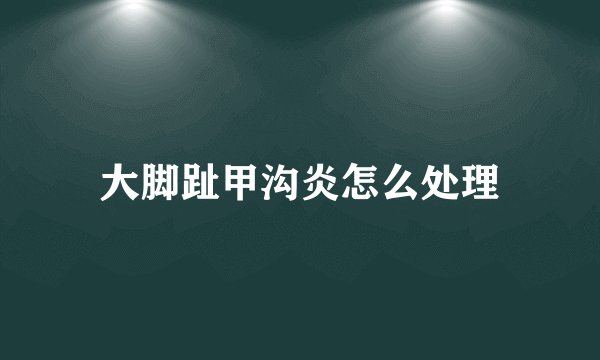 大脚趾甲沟炎怎么处理