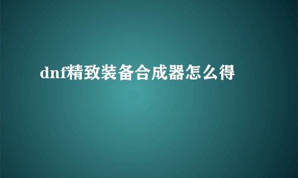 dnf精致装备合成器怎么得