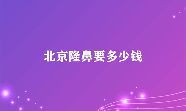 北京隆鼻要多少钱