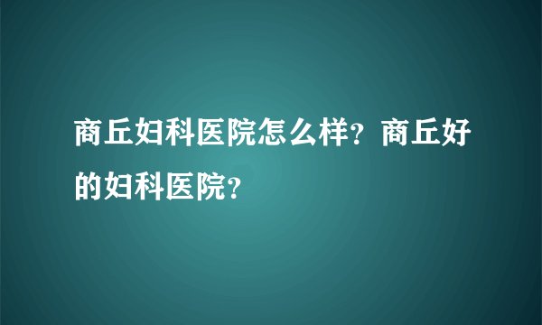 商丘妇科医院怎么样？商丘好的妇科医院？