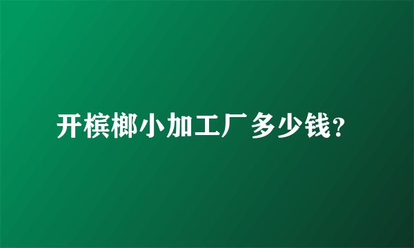 开槟榔小加工厂多少钱？