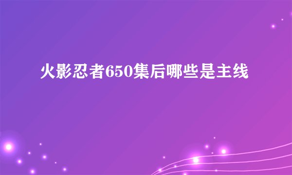 火影忍者650集后哪些是主线