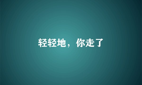 轻轻地，你走了