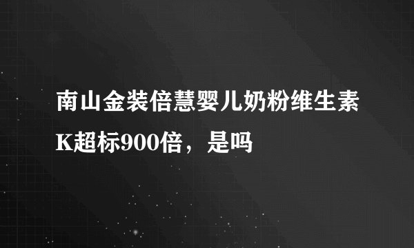 南山金装倍慧婴儿奶粉维生素K超标900倍，是吗