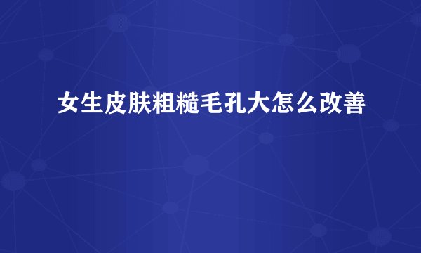 女生皮肤粗糙毛孔大怎么改善