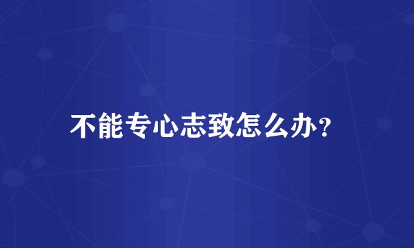 不能专心志致怎么办？