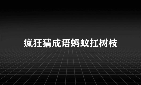 疯狂猜成语蚂蚁扛树枝