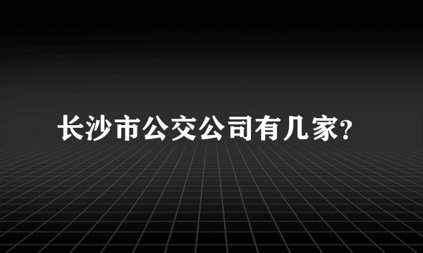 长沙市公交公司有几家？
