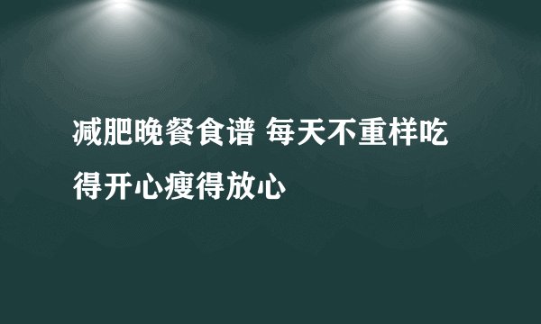 减肥晚餐食谱 每天不重样吃得开心瘦得放心