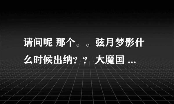 请问呢 那个。。弦月梦影什么时候出纳?? 大魔国 是哪里的??