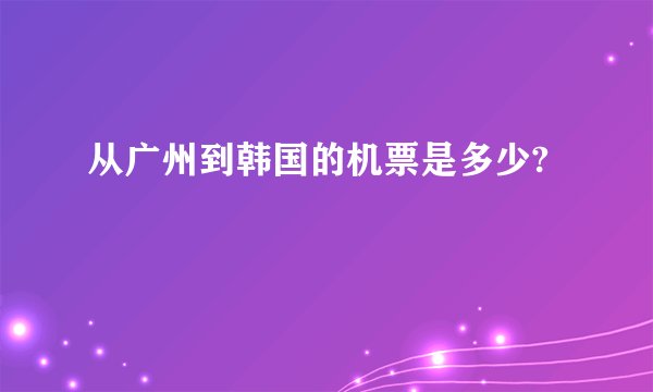 从广州到韩国的机票是多少?