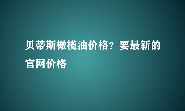 贝蒂斯橄榄油价格？要最新的官网价格