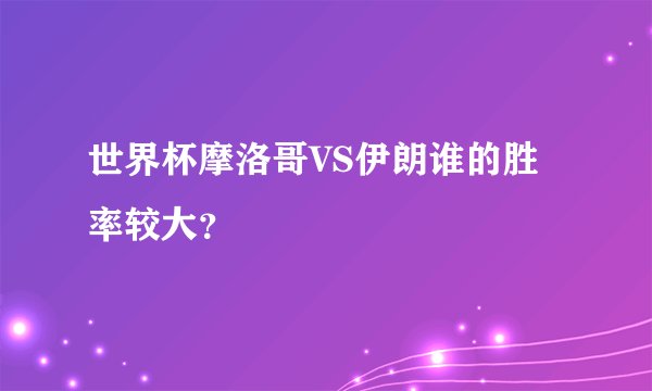 世界杯摩洛哥VS伊朗谁的胜率较大？