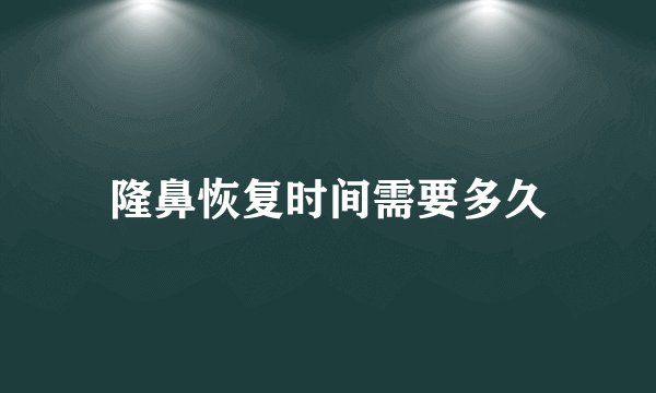 隆鼻恢复时间需要多久