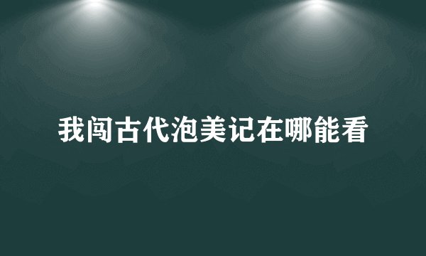 我闯古代泡美记在哪能看