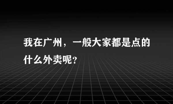 我在广州，一般大家都是点的什么外卖呢？