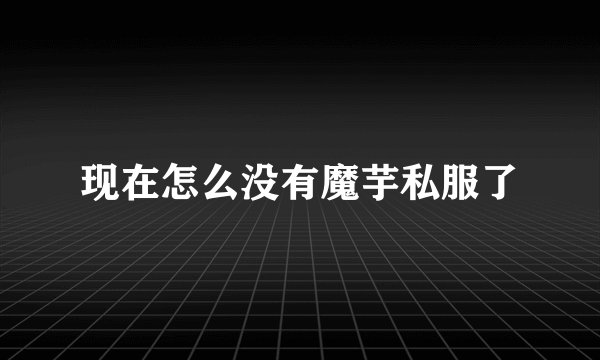 现在怎么没有魔芋私服了