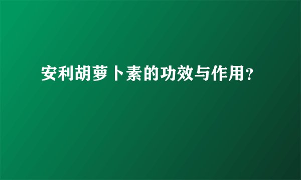 安利胡萝卜素的功效与作用？