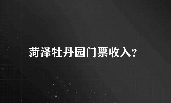 菏泽牡丹园门票收入？