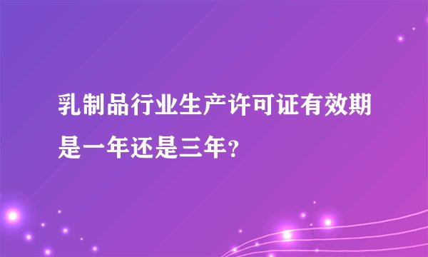 乳制品行业生产许可证有效期是一年还是三年？