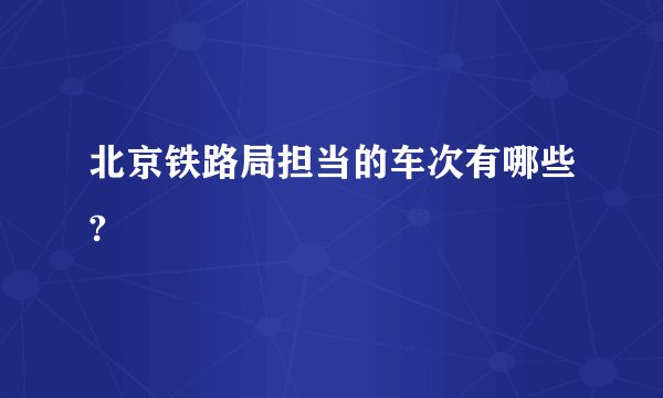 北京铁路局担当的车次有哪些?