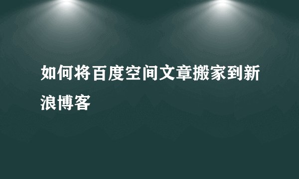 如何将百度空间文章搬家到新浪博客