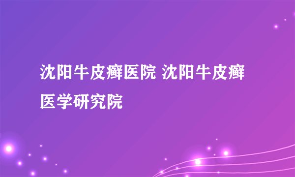 沈阳牛皮癣医院 沈阳牛皮癣医学研究院