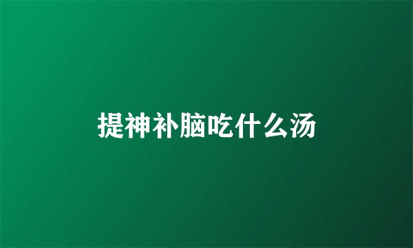 提神补脑吃什么汤