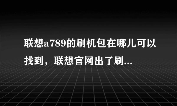 联想a789的刷机包在哪儿可以找到，联想官网出了刷机包没？？？