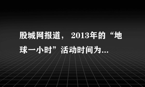 股城网报道， 2013年的“地球一小时”活动时间为2013年3月23日。晚8：30至9：30，全球几千座城市将共同参与“地球一小时”活动，熄灭不必要的灯光，关爱我们的地球。这样做最主要目标的是（1）     ；写出你的一种符合该主题的做法（2）               。