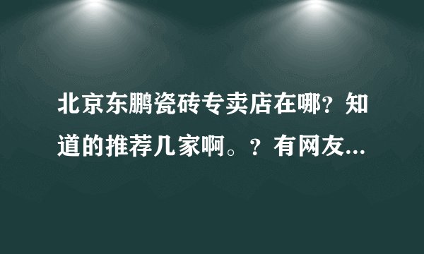 北京东鹏瓷砖专卖店在哪?知道的推荐几家啊。?有网友清楚吗?