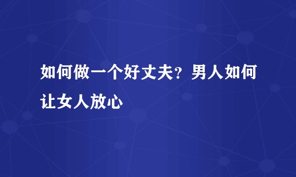 如何做一个好丈夫？男人如何让女人放心