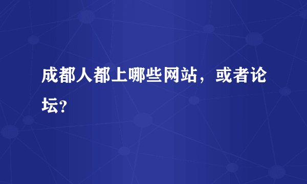成都人都上哪些网站，或者论坛？